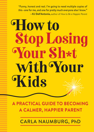 How to Stop Losing Your Sh*t with Your Kids: A Practical Guide to Becoming a Calmer, Happier Parent By Carla Naumburg
